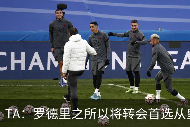TA：罗德里之所以将转会首选从皇马改为巴萨是考虑踢法匹配度
